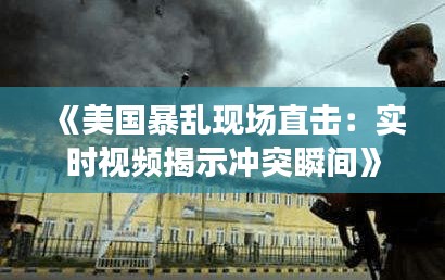 《美國暴亂現(xiàn)場直擊：實時視頻揭示沖突瞬間》