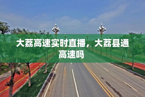 大荔高速實(shí)時(shí)直播，大荔縣通高速嗎 