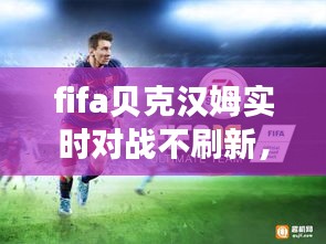 fifa貝克漢姆實時對戰(zhàn)不刷新，fifa貝克漢姆實時對戰(zhàn)不刷新了 