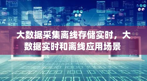 大數(shù)據(jù)采集離線存儲實時，大數(shù)據(jù)實時和離線應(yīng)用場景 