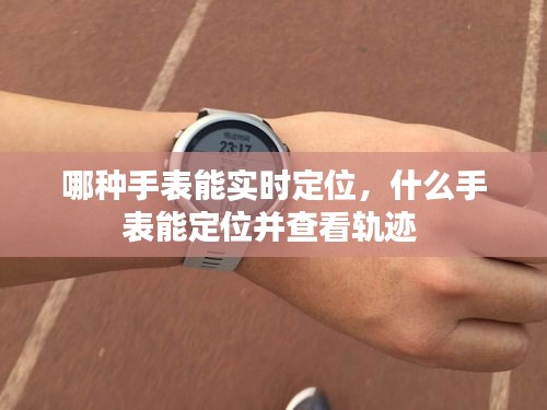 哪種手表能實(shí)時定位，什么手表能定位并查看軌跡 