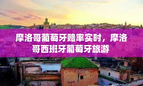 摩洛哥葡萄牙賠率實(shí)時(shí)，摩洛哥西班牙葡萄牙旅游 