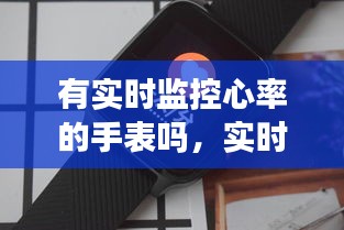 有實(shí)時(shí)監(jiān)控心率的手表嗎，實(shí)時(shí)測心率的手表 