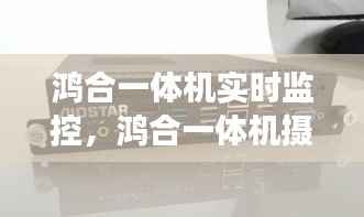 鴻合一體機(jī)實(shí)時(shí)監(jiān)控，鴻合一體機(jī)攝像頭使用說明 