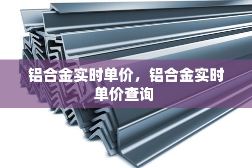 鋁合金實(shí)時(shí)單價(jià)，鋁合金實(shí)時(shí)單價(jià)查詢 