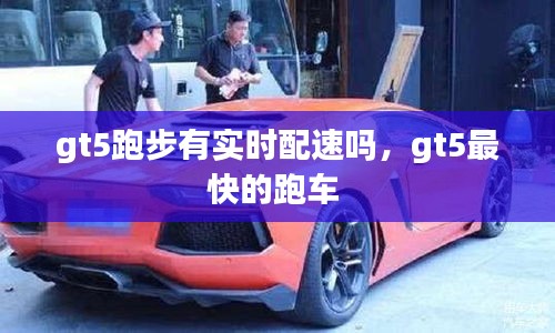 gt5跑步有實(shí)時(shí)配速嗎，gt5最快的跑車 