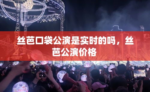 絲芭口袋公演是實(shí)時的嗎，絲芭公演價格 