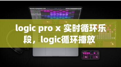 logic pro x 實(shí)時(shí)循環(huán)樂(lè)段，logic循環(huán)播放 