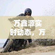 萬(wàn)鑫源實(shí)時(shí)動(dòng)態(tài)，萬(wàn)鑫源售樓中心 