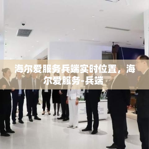 海爾愛服務(wù)兵端實時位置，海爾愛服務(wù)-兵端 