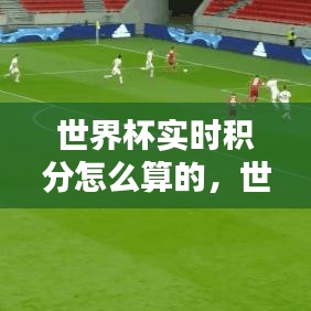 世界杯實(shí)時(shí)積分怎么算的，世界杯積分榜在哪里看 