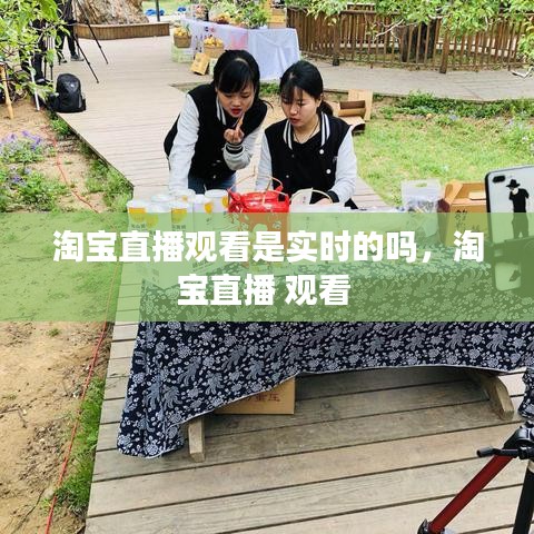 淘寶直播觀看是實時的嗎，淘寶直播 觀看 
