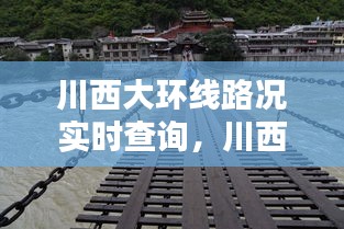 川西大環(huán)線路況實(shí)時(shí)查詢，川西大環(huán)線路況怎么樣 