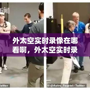 外太空實時錄像在哪看啊，外太空實時錄像在哪看啊視頻 