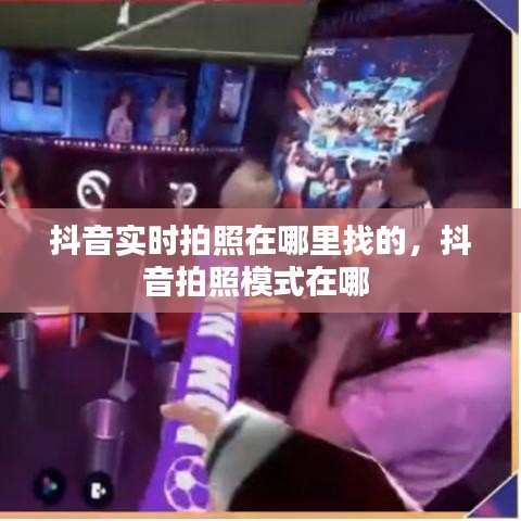 抖音實時拍照在哪里找的，抖音拍照模式在哪 