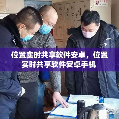 位置實(shí)時(shí)共享軟件安卓，位置實(shí)時(shí)共享軟件安卓手機(jī) 