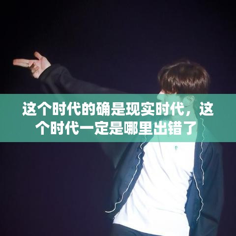 這個時代的確是現(xiàn)實時代，這個時代一定是哪里出錯了 