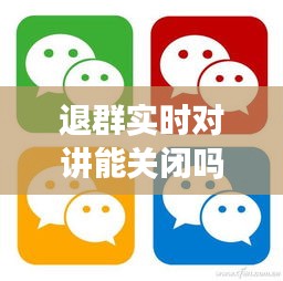 退群實(shí)時(shí)對(duì)講能關(guān)閉嗎，實(shí)時(shí)對(duì)講怎么退出 