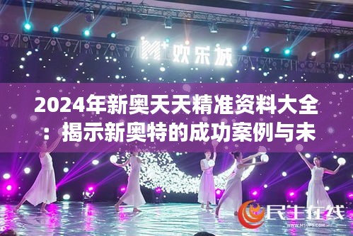 2024年新奧天天精準(zhǔn)資料大全：揭示新奧特的成功案例與未來發(fā)展方向