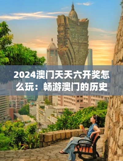 2024澳門天天六開獎怎么玩：暢游澳門的歷史遺跡與現(xiàn)代奇觀探秘