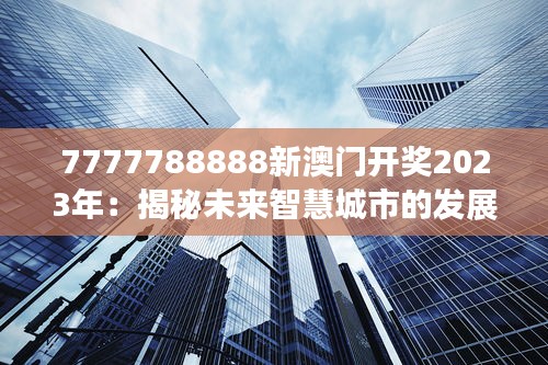 7777788888新澳門開獎(jiǎng)2023年：揭秘未來智慧城市的發(fā)展新動(dòng)向