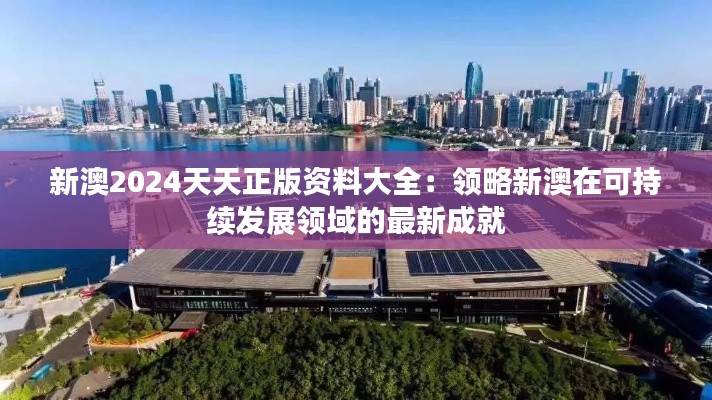 新澳2024天天正版資料大全：領略新澳在可持續(xù)發(fā)展領域的最新成就
