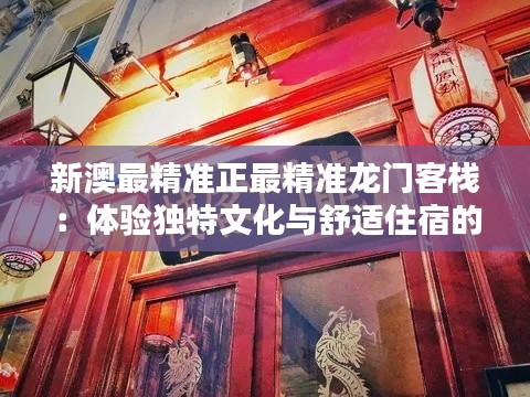 新澳最精準(zhǔn)正最精準(zhǔn)龍門客棧：體驗(yàn)獨(dú)特文化與舒適住宿的完美結(jié)合