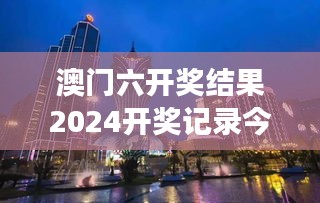 澳門六開獎結(jié)果2024開獎記錄今晚直播視頻：帶你領(lǐng)略澳門的建筑風(fēng)貌與歷史故事