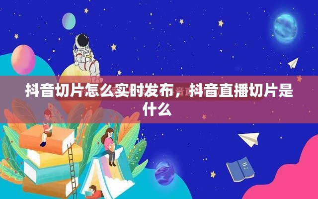 抖音切片怎么實(shí)時(shí)發(fā)布，抖音直播切片是什么 