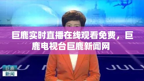 巨鹿實(shí)時(shí)直播在線觀看免費(fèi)，巨鹿電視臺(tái)巨鹿新聞網(wǎng) 