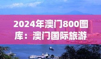 2024年澳門800圖庫：澳門國際旅游島的魅力掠影