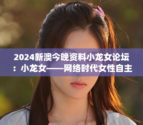 2024新澳今晚資料小龍女論壇：小龍女——網(wǎng)絡時代女性自主的象征