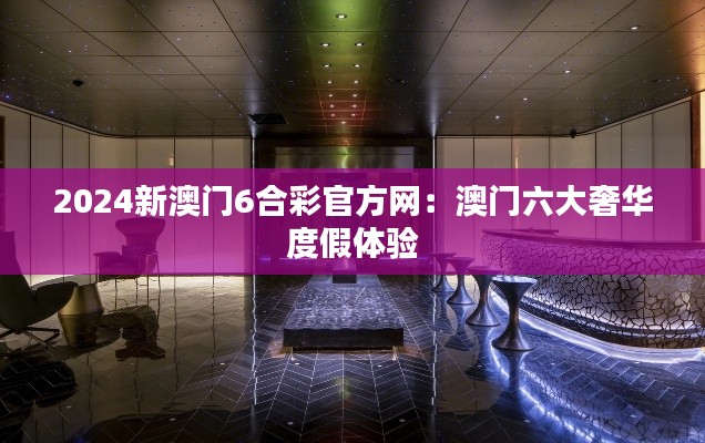2024新澳門6合彩官方網(wǎng)：澳門六大奢華度假體驗(yàn)