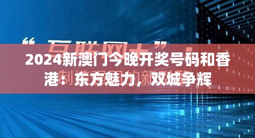 2024新澳門今晚開獎(jiǎng)號(hào)碼和香港：東方魅力，雙城爭(zhēng)輝