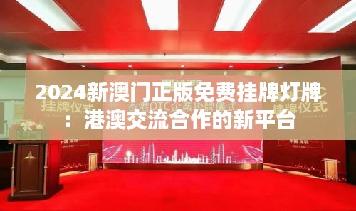 2024新澳門(mén)正版免費(fèi)掛牌燈牌：港澳交流合作的新平臺(tái)