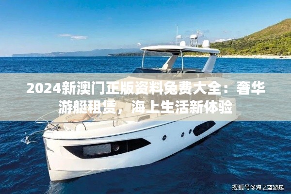 2024新澳門正版資料兔費大全：奢華游艇租賃，海上生活新體驗
