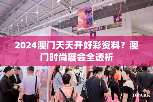 2024澳門天天開好彩資料？澳門時(shí)尚展會(huì)全透析