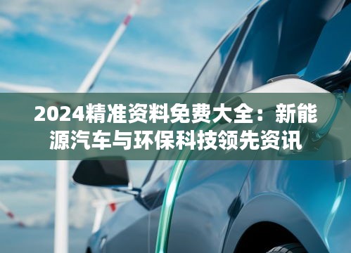 2024精準資料免費大全：新能源汽車與環(huán)?？萍碱I(lǐng)先資訊