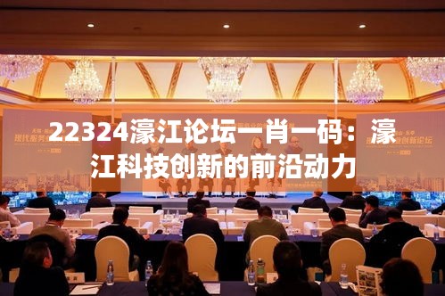 22324濠江論壇一肖一碼：濠江科技創(chuàng)新的前沿動力