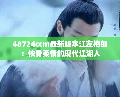 48724ccm最新版本江左梅郎：俠骨柔情的現(xiàn)代江湖人
