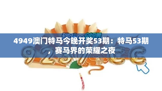 4949澳門(mén)特馬今晚開(kāi)獎(jiǎng)53期：特馬53期，賽馬界的榮耀之夜