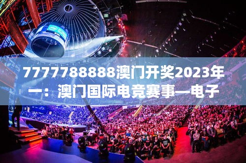 7777788888澳門開獎2023年一：澳門國際電競賽事—電子激情