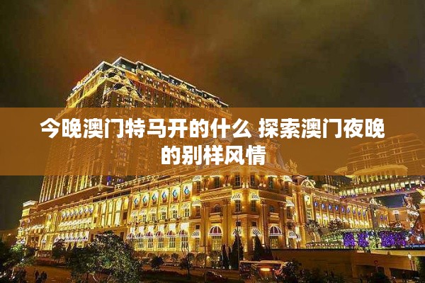 今晚澳門特馬開的什么 探索澳門夜晚的別樣風(fēng)情