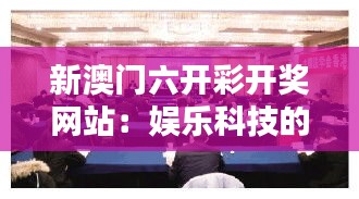 新澳門六開彩開獎(jiǎng)網(wǎng)站：娛樂(lè)科技的新體驗(yàn)