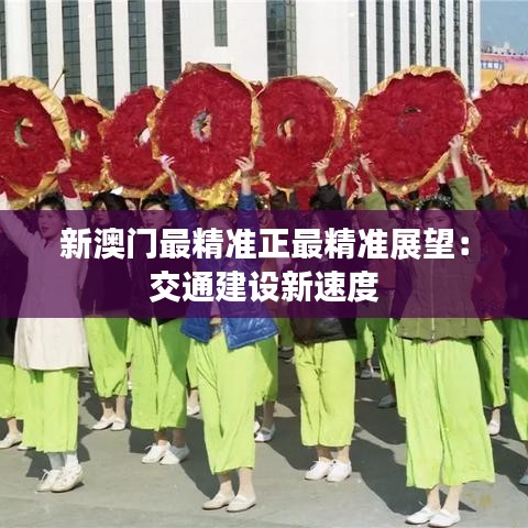 新澳門最精準(zhǔn)正最精準(zhǔn)展望：交通建設(shè)新速度