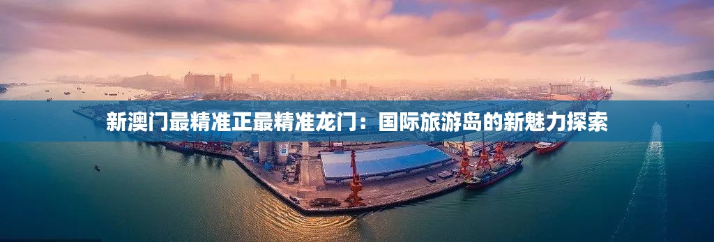 新澳門最精準(zhǔn)正最精準(zhǔn)龍門：國(guó)際旅游島的新魅力探索
