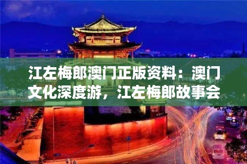 江左梅郎澳門(mén)正版資料：澳門(mén)文化深度游，江左梅郎故事會(huì)