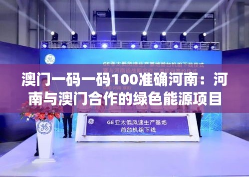 澳門(mén)一碼一碼100準(zhǔn)確河南：河南與澳門(mén)合作的綠色能源項(xiàng)目