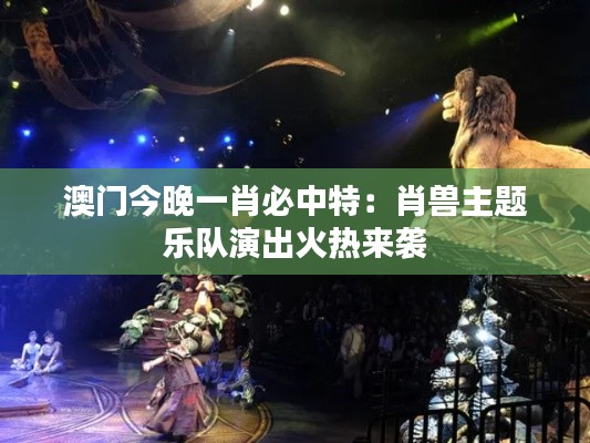 澳門今晚一肖必中特：肖獸主題樂(lè)隊(duì)演出火熱來(lái)襲