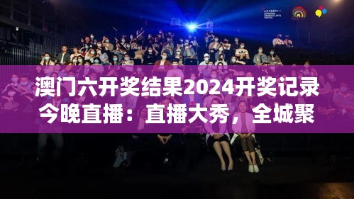 澳門六開獎結(jié)果2024開獎記錄今晚直播：直播大秀，全城聚焦